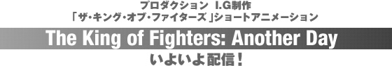 プロダクション I.G制作「ザ・キング・オブ・ファイターズ」ショートアニメーション『The King of Fighters: Another Day』いよいよ配信!