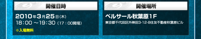 ■開催日時：2010年3月25日（木）18：00 ～19：30（17：00開場）
■開催場所：ベルサール秋葉原1F