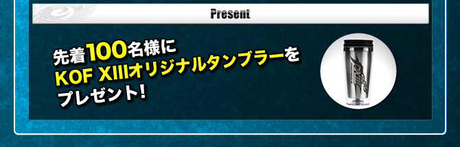 ■Present：先着100名様にKOF XIIIオリジナルタンブラーをプレゼント！