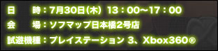 日時：7月30日（木）13：00〜17：00　会場：ソフマップ日本橋2号店　試遊機種：プレイステーション 3、Xbox360®