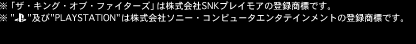 ���u�U�E�L���O�E�I�u�E�t�@�C�^�[�Y�v�͊������SNK�v���C���A�̓o�^���W�ł��B
���gPLAYSTATION�h�͊�����Ѓ\�j�[�E�R���s���[�^�G���^�e�C�������g�̓o�^���W�ł��B
��Microsoft�AXbox 360�AXbox 360���S�͕č�Microsoft Corporation�̕č��y�т��̑��̍��ɂ�����o�^���W�܂��͏��W�ł��B