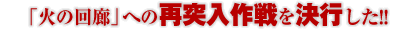 「火の回廊」への再突入作戦を決行した!!