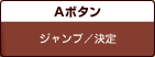 Aボタン
ジャンプ／決定