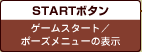 STARTボタン
ゲームスタート／
ポーズメニューの表示